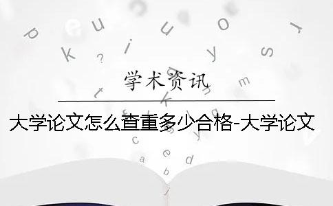 大學論文怎么查重多少合格-大學論文怎么查重怎么查