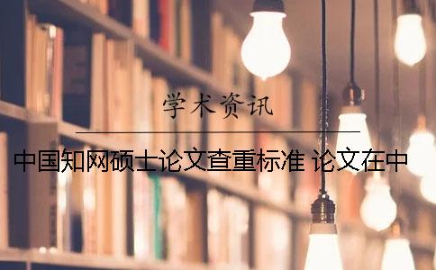 中國知網碩士論文查重標準 論文在中國知網