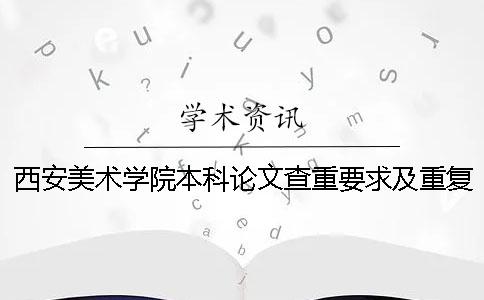 西安美術學院本科論文查重要求及重復率 西安美術學院論文查重用的是什么系統