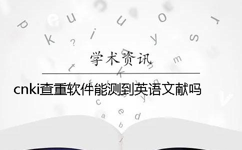 cnki查重軟件能測到英語文獻嗎？
