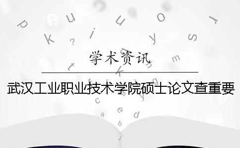 武漢工業職業技術學院碩士論文查重要求及重復率