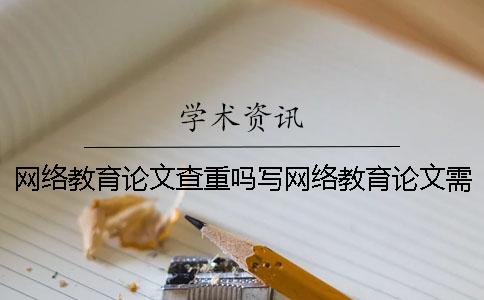 網絡教育論文查重嗎寫網絡教育論文需要注意什么問題？[經驗分享]