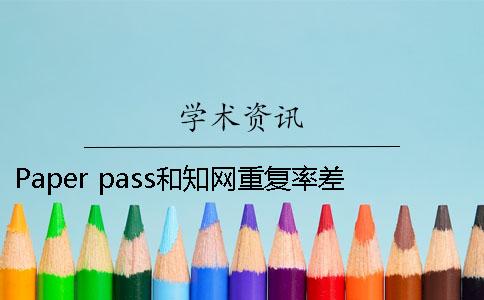 Paper pass和知網重復率差多少 paperpass和知網重復率差多少2019
