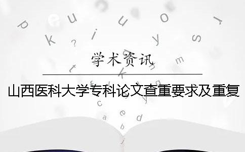 山西醫(yī)科大學(xué)專科論文查重要求及重復(fù)率一