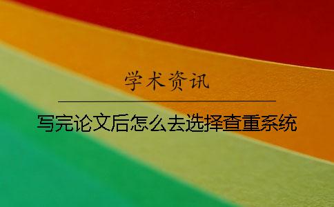 寫完論文后怎么去選擇查重系統？
