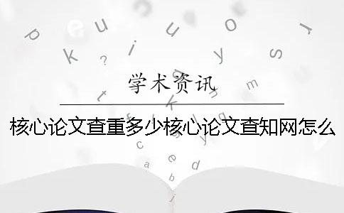 核心論文查重多少核心論文查知網怎么查重重率