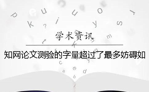 知網論文測驗的字量超過了最多妨礙如何解決？