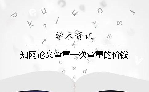 知網論文查重一次查重的價錢
