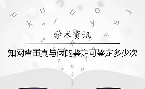 知網查重真與假的鑒定可鑒定多少次