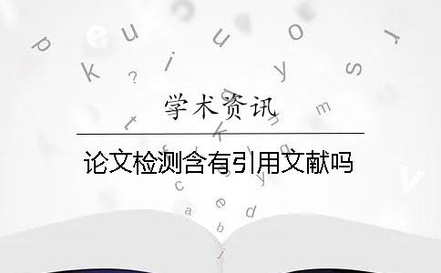 論文檢測含有引用文獻(xiàn)嗎 論文檢測含有引用文獻(xiàn)嗎