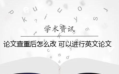 論文查重后怎么改 可以進行英文論文查重的網站有