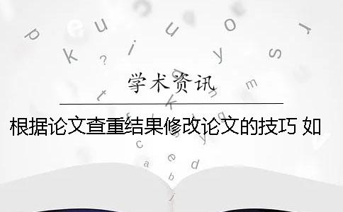 根據論文查重結果修改論文的技巧 如何修改論文查重結果