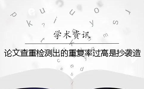 論文查重檢測(cè)出的重復(fù)率過高是抄襲造成的嗎？