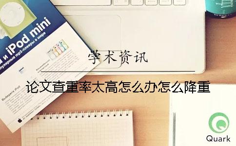 論文查重率太高怎么辦?怎么降重? 論文查重率太高怎么辦?怎么降重?