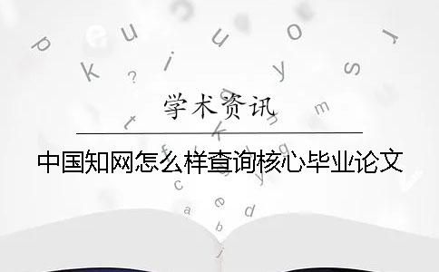 中國(guó)知網(wǎng)怎么樣查詢核心畢業(yè)論文