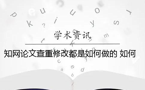 知網(wǎng)論文查重修改都是如何做的？ 如何根據(jù)知網(wǎng)查重結(jié)果修改論文
