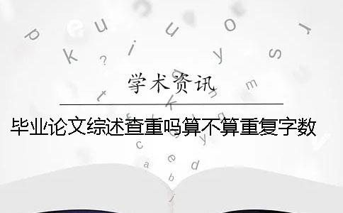 畢業論文綜述查重嗎？算不算重復字數？ 碩士畢業論文的綜述算不算論文字數