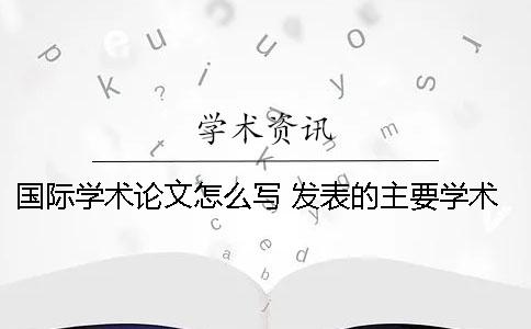國際學術論文怎么寫 發表的主要學術論文和著作怎么寫
