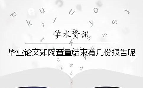 畢業論文知網查重結束有幾份報告呢 畢業論文知網查重結束有幾份報告呢