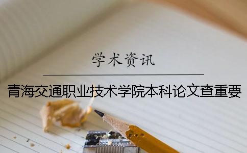 青海交通職業技術學院本科論文查重要求及重復率 青海交通職業技術學院有本科嗎