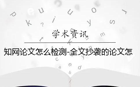 知網論文怎么檢測-全文抄襲的論文怎么逃過查重