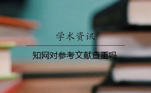知網(wǎng)對(duì)參考文獻(xiàn)查重嗎