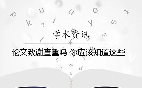 論文致謝查重嗎 你應該知道這些