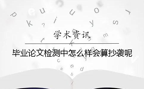 畢業論文檢測中怎么樣會算抄襲呢？