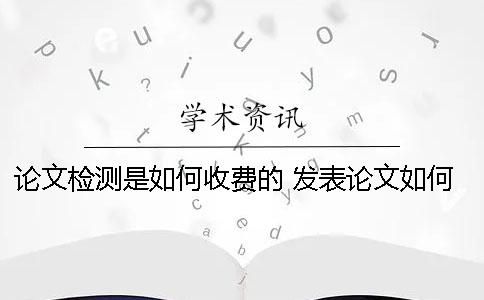 論文檢測是如何收費的？ 發表論文如何收費