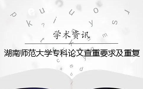 湖南師范大學專科論文查重要求及重復率 湖南師范大學論文查重系統