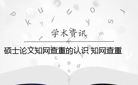 碩士論文知網查重的認識 知網查重 自己論文的也被別人用了