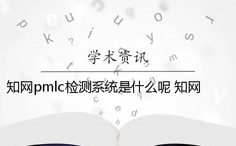 知網(wǎng)pmlc檢測系統(tǒng)是什么呢？ 知網(wǎng)pmlc檢測系統(tǒng)嚴嗎