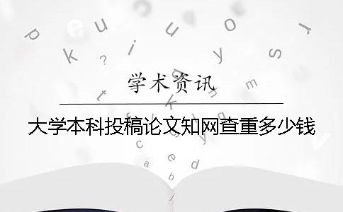 大學(xué)本科投稿論文知網(wǎng)查重多少錢