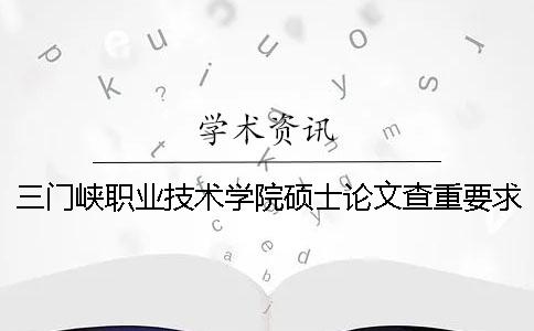 三門峽職業技術學院碩士論文查重要求及重復率一