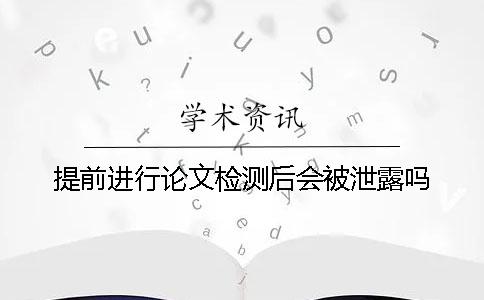 提前進行論文檢測后會被泄露嗎？