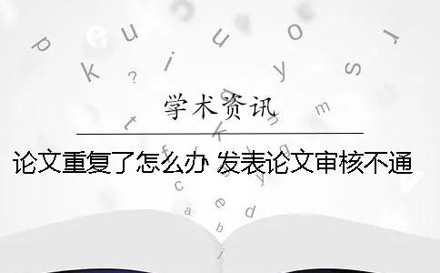 論文重復了怎么辦 發表論文審核不通過怎么辦