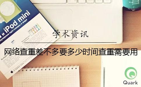 網絡查重差不多要多少時間查重需要用到要多少時間