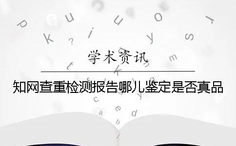 知網(wǎng)查重檢測報告哪兒鑒定是否真品