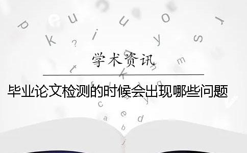 畢業論文檢測的時候會出現哪些問題 畢業論文檢測哪些內容