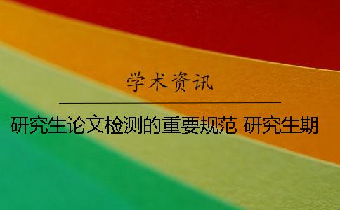 研究生論文檢測(cè)的重要規(guī)范 研究生期間本科論文被檢測(cè)抄襲