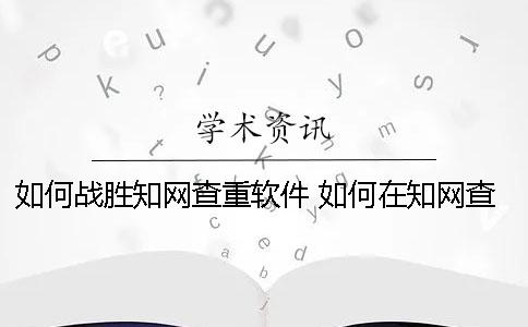 如何戰勝知網查重軟件 如何在知網查東西
