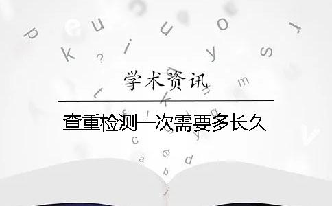 查重檢測一次需要多長久