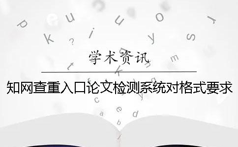 知網查重入口論文檢測系統對格式要求是什么？