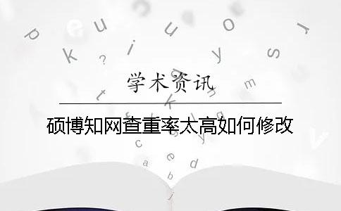 碩博知網查重率太高如何修改
