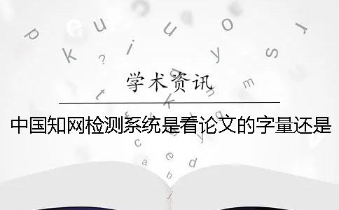 中國(guó)知網(wǎng)檢測(cè)系統(tǒng)是看論文的字量還是字符數(shù)？