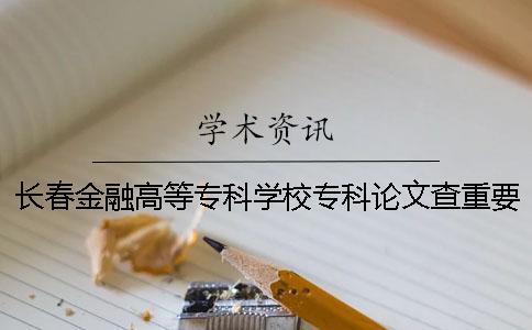 長春金融高等專科學(xué)校專科論文查重要求及重復(fù)率 長春金融高等專科學(xué)校專科分?jǐn)?shù)線