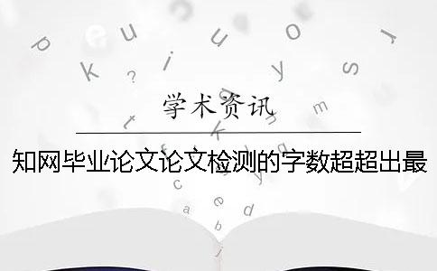 知網畢業論文論文檢測的字數超超出最大阻力如何是好？
