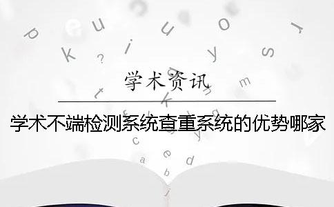 學術不端檢測系統查重系統的優勢哪家? 學術不端檢測系統查重系統的優勢哪家?