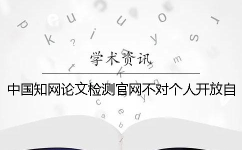 中國知網論文檢測官網不對個人開放自己怎么查重？
