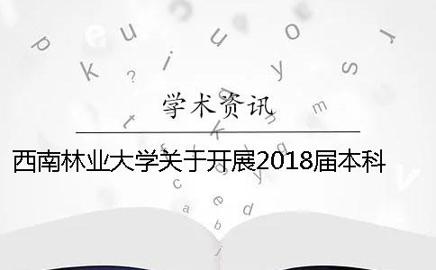 西南林業(yè)大學(xué)關(guān)于開展2018屆本科畢業(yè)論文（設(shè)計(jì)）查重檢測(cè)的通知[小竅門]